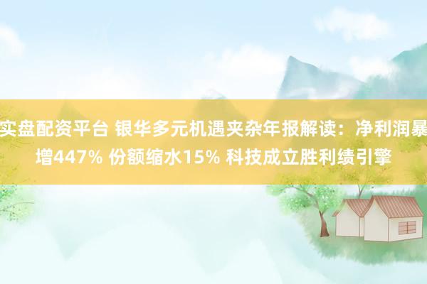 实盘配资平台 银华多元机遇夹杂年报解读:净利润暴增447% 份额缩水15% 科技成立胜利绩引擎