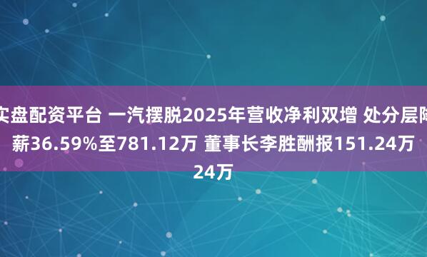 实盘配资平台 一汽摆脱2025年营收净利双增 处分层降薪36.59%至781.12万 董事长李胜酬报151.24万