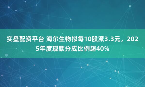 实盘配资平台 海尔生物拟每10股派3.3元，2025年度现款分成比例超40%