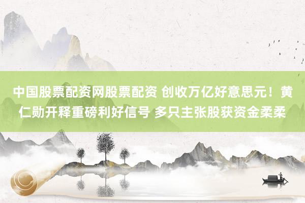 中国股票配资网股票配资 创收万亿好意思元!黄仁勋开释重磅利好信号 多只主张股获资金柔柔