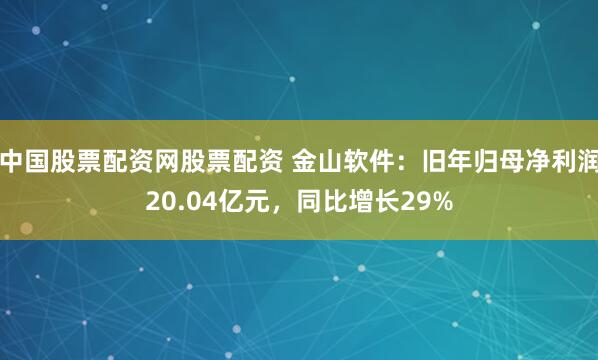 中国股票配资网股票配资 金山软件：旧年归母净利润20.04亿元，同比增长29%
