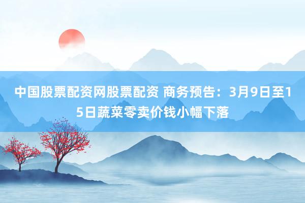 中国股票配资网股票配资 商务预告：3月9日至15日蔬菜零卖价钱小幅下落