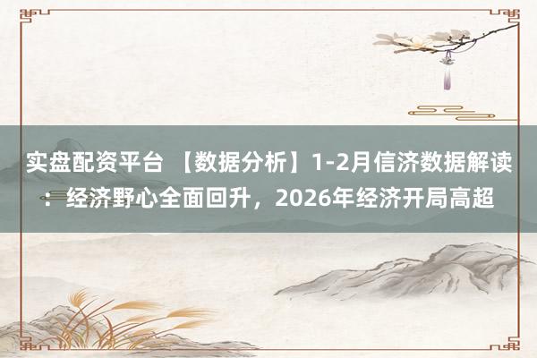 实盘配资平台 【数据分析】1-2月信济数据解读：经济野心全面回升，2026年经济开局高超
