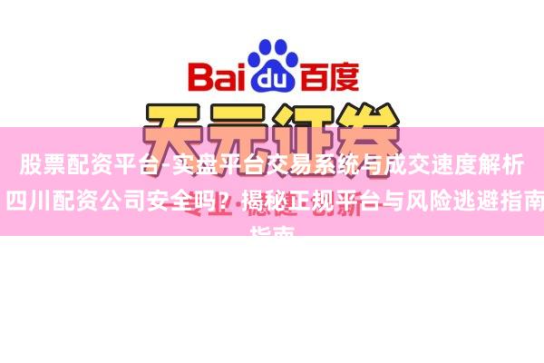 股票配资平台-实盘平台交易系统与成交速度解析 四川配资公司安全吗?揭秘正规平台与风险逃避指南