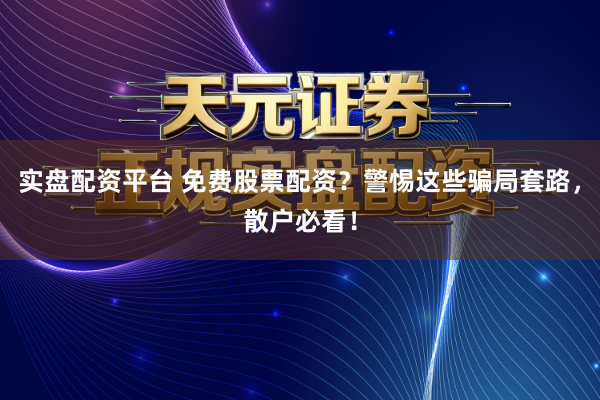 实盘配资平台 免费股票配资？警惕这些骗局套路，散户必看！