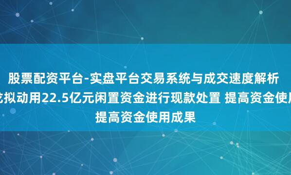股票配资平台-实盘平台交易系统与成交速度解析 天富龙拟动用22.5亿元闲置资金进行现款处置 提高资金使用成果