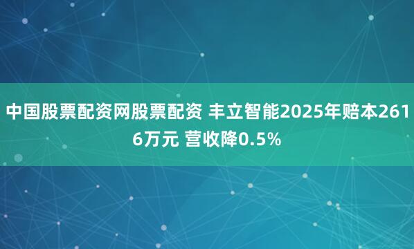 中国股票配资网股票配资 丰立智能2025年赔本2616万元 营收降0.5%