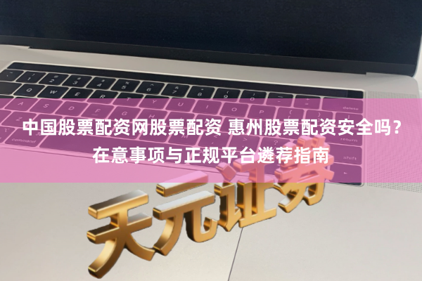 中国股票配资网股票配资 惠州股票配资安全吗？在意事项与正规平台遴荐指南