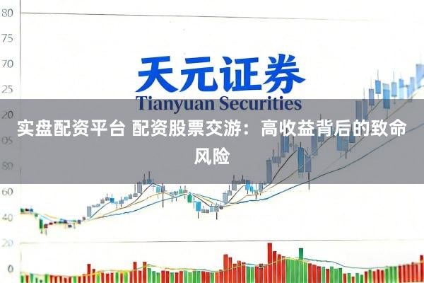 实盘配资平台 配资股票交游：高收益背后的致命风险