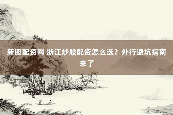 新股配资网 浙江炒股配资怎么选？外行避坑指南来了