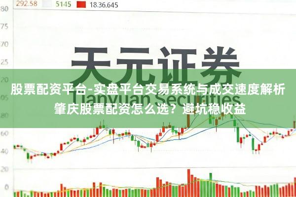 股票配资平台-实盘平台交易系统与成交速度解析 肇庆股票配资怎么选？避坑稳收益