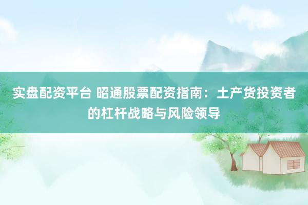 实盘配资平台 昭通股票配资指南：土产货投资者的杠杆战略与风险领导
