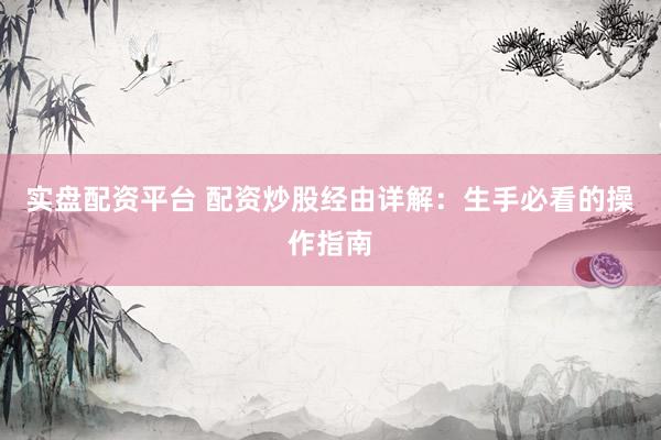 实盘配资平台 配资炒股经由详解：生手必看的操作指南