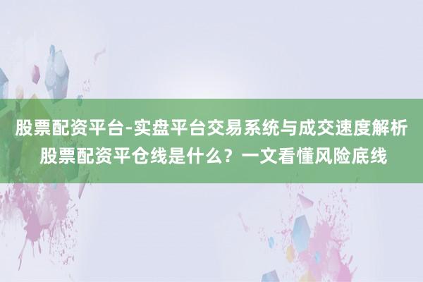 股票配资平台-实盘平台交易系统与成交速度解析 股票配资平仓线是什么？一文看懂风险底线