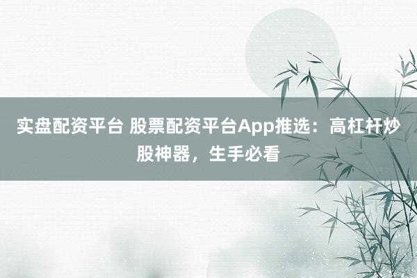 实盘配资平台 股票配资平台App推选：高杠杆炒股神器，生手必看