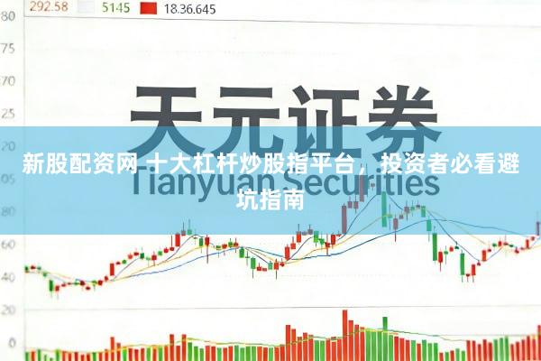新股配资网 十大杠杆炒股指平台，投资者必看避坑指南