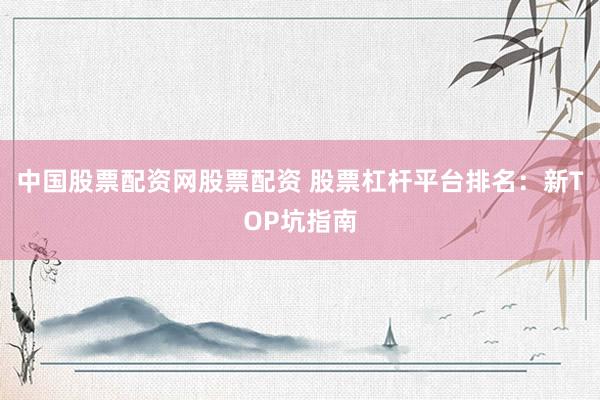 中国股票配资网股票配资 股票杠杆平台排名：新TOP坑指南