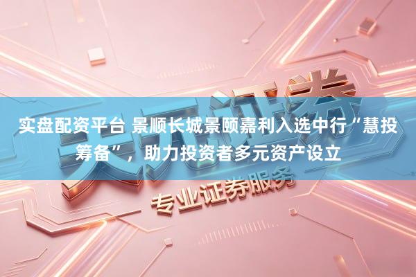 实盘配资平台 景顺长城景颐嘉利入选中行“慧投筹备”，助力投资者多元资产设立