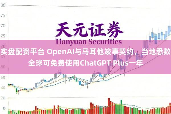 实盘配资平台 OpenAI与马耳他竣事契约，当地悉数全球可免费使用ChatGPT Plus一年