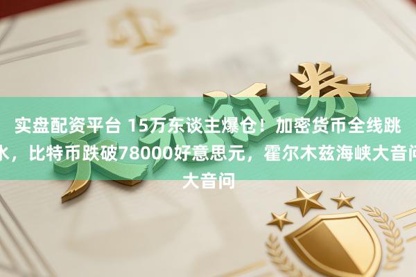 实盘配资平台 15万东谈主爆仓！加密货币全线跳水，比特币跌破78000好意思元，霍尔木兹海峡大音问