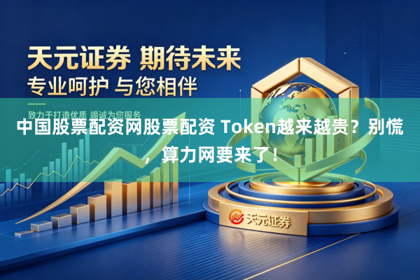 中国股票配资网股票配资 Token越来越贵？别慌，算力网要来了！