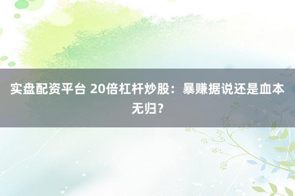 实盘配资平台 20倍杠杆炒股:暴赚据说还是血本无归?