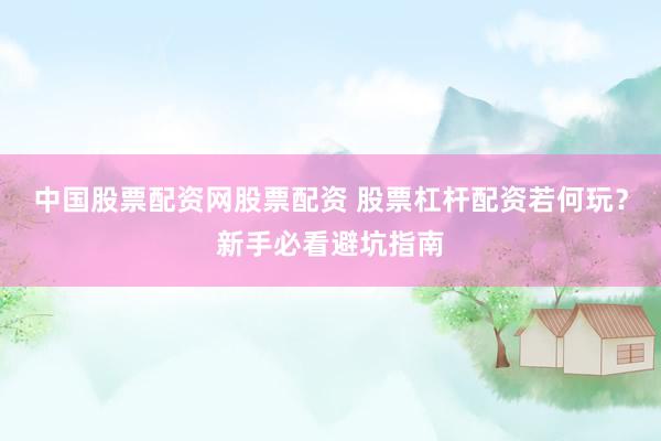 中国股票配资网股票配资 股票杠杆配资若何玩?新手必看避坑指南