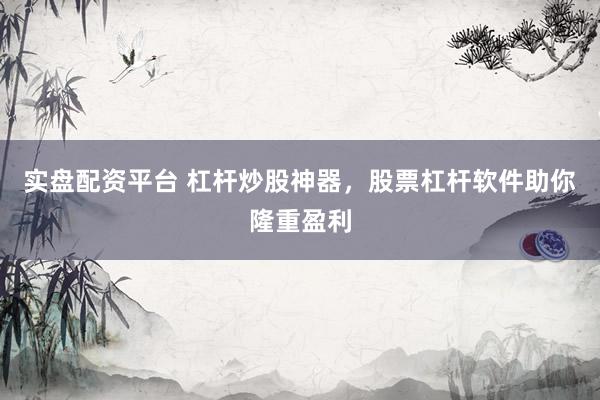 实盘配资平台 杠杆炒股神器，股票杠杆软件助你隆重盈利