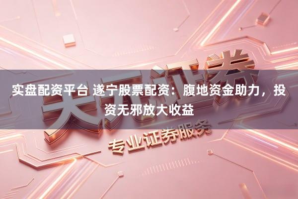 实盘配资平台 遂宁股票配资:腹地资金助力,投资无邪放大收益