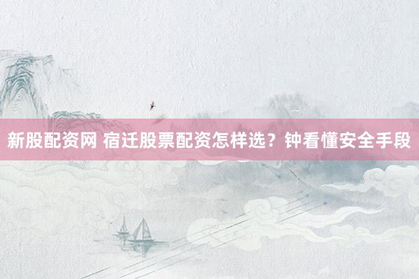 新股配资网 宿迁股票配资怎样选?钟看懂安全手段