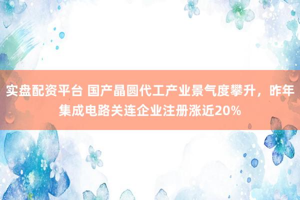实盘配资平台 国产晶圆代工产业景气度攀升，昨年集成电路关连企业注册涨近20%
