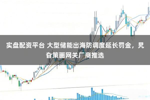 实盘配资平台 大型储能出海防调度延长罚金，旯旮策画网关厂商推选