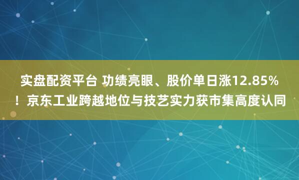 实盘配资平台 功绩亮眼、股价单日涨12.85%！京东工业跨越地位与技艺实力获市集高度认同