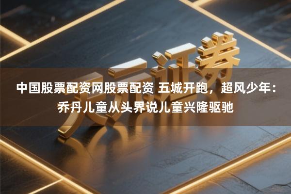 中国股票配资网股票配资 五城开跑，超风少年：乔丹儿童从头界说儿童兴隆驱驰