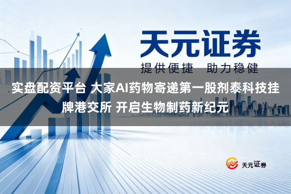 实盘配资平台 大家AI药物寄递第一股剂泰科技挂牌港交所 开启生物制药新纪元