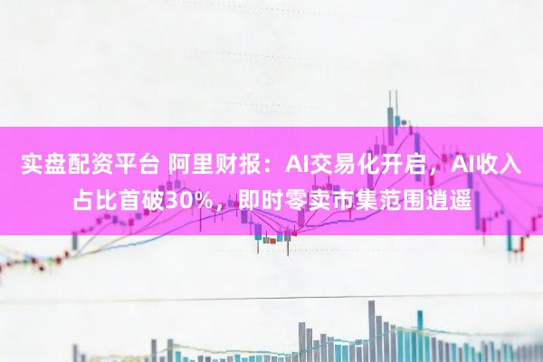 实盘配资平台 阿里财报：AI交易化开启，AI收入占比首破30%，即时零卖市集范围逍遥