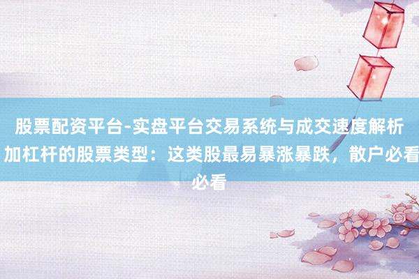 股票配资平台-实盘平台交易系统与成交速度解析 加杠杆的股票类型：这类股最易暴涨暴跌，散户必看