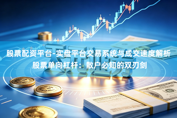 股票配资平台-实盘平台交易系统与成交速度解析 股票单向杠杆：散户必知的双刃剑