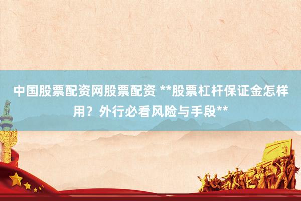 中国股票配资网股票配资 **股票杠杆保证金怎样用?外行必看风险与手段**