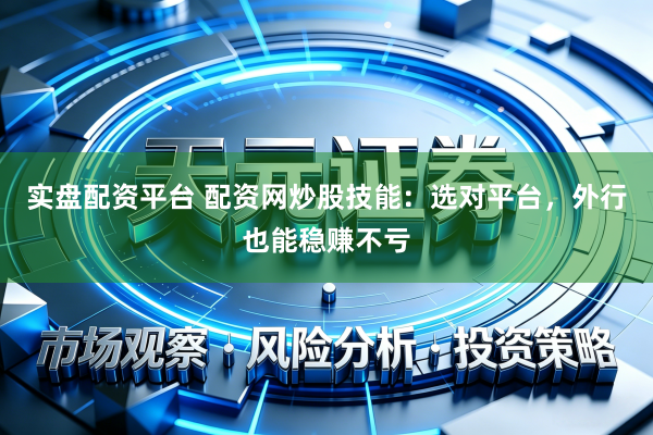 实盘配资平台 配资网炒股技能:选对平台,外行也能稳赚不亏