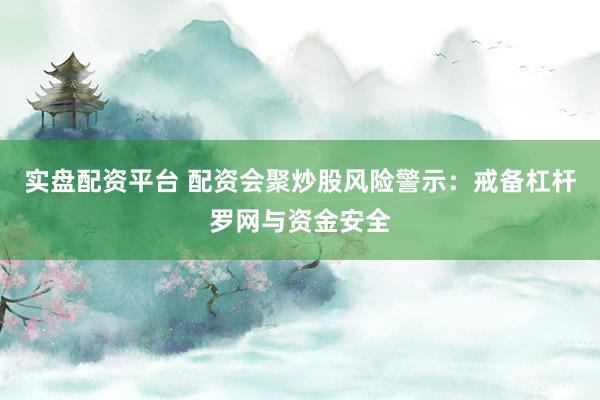 实盘配资平台 配资会聚炒股风险警示:戒备杠杆罗网与资金安全