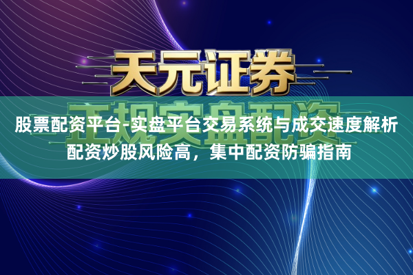 股票配资平台-实盘平台交易系统与成交速度解析 配资炒股风险高，集中配资防骗指南