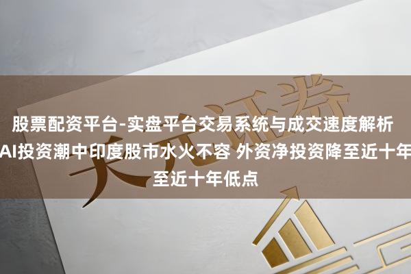 股票配资平台-实盘平台交易系统与成交速度解析 全国AI投资潮中印度股市水火不容 外资净投资降至近十年低点