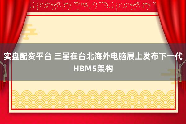 实盘配资平台 三星在台北海外电脑展上发布下一代HBM5架构