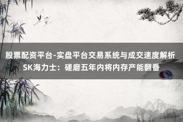 股票配资平台-实盘平台交易系统与成交速度解析 SK海力士:磋磨五年内将内存产能翻番