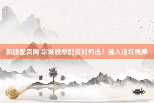 新股配资网 聊城股票配资如何选?遁入这坑稳赚