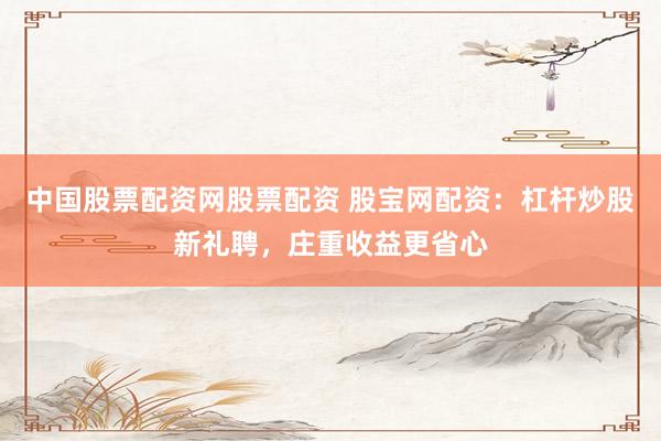 中国股票配资网股票配资 股宝网配资：杠杆炒股新礼聘，庄重收益更省心