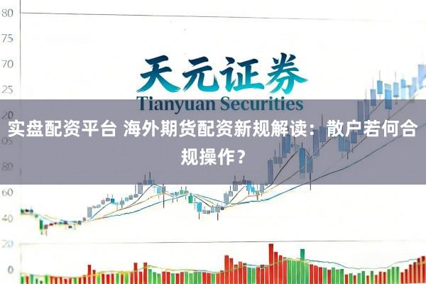 实盘配资平台 海外期货配资新规解读：散户若何合规操作？