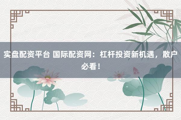 实盘配资平台 国际配资网：杠杆投资新机遇，散户必看！