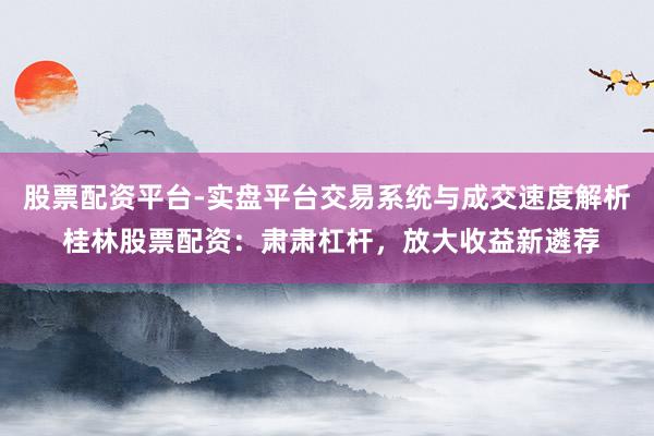 股票配资平台-实盘平台交易系统与成交速度解析 桂林股票配资:肃肃杠杆,放大收益新遴荐